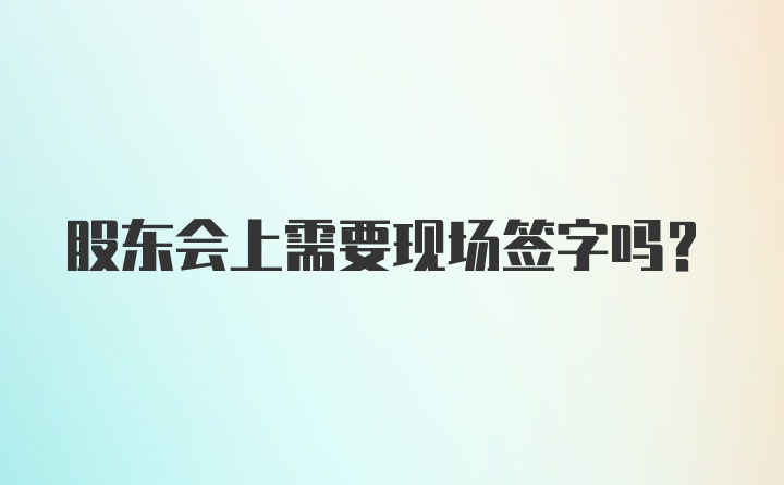 股东会上需要现场签字吗？