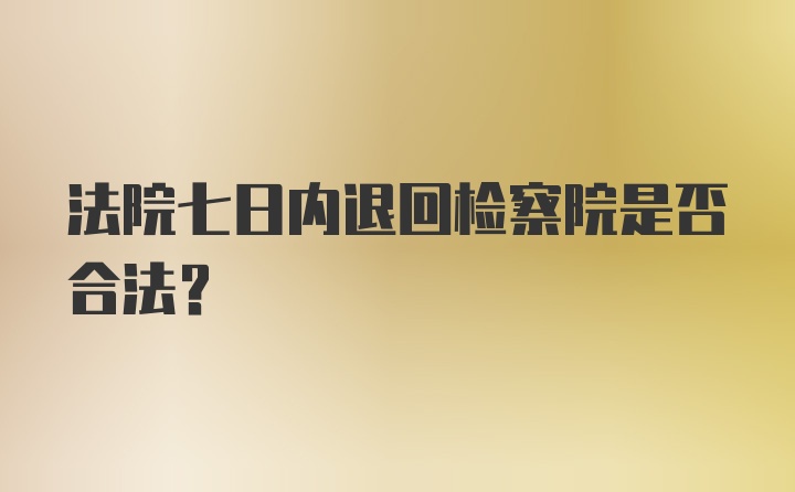 法院七日内退回检察院是否合法？