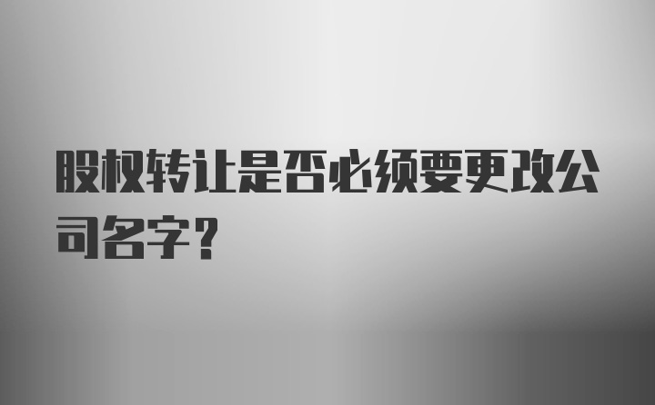 股权转让是否必须要更改公司名字？