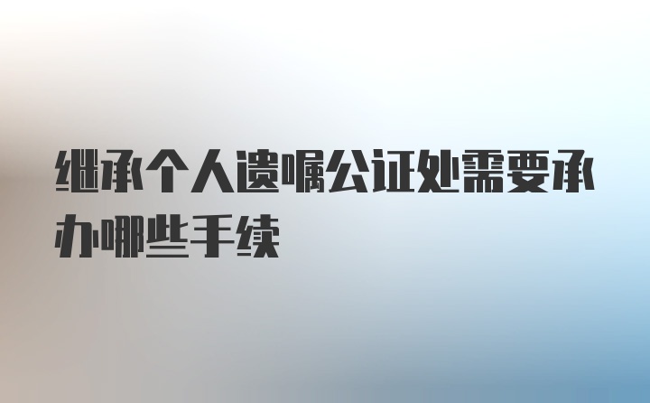 继承个人遗嘱公证处需要承办哪些手续