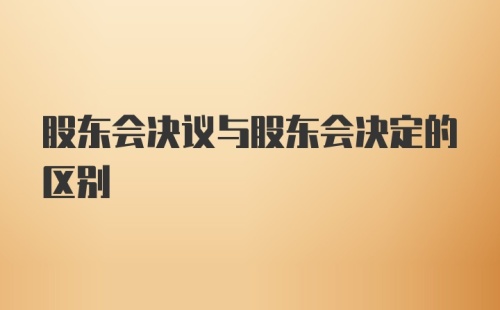 股东会决议与股东会决定的区别