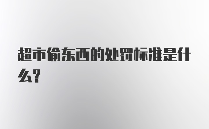 超市偷东西的处罚标准是什么？