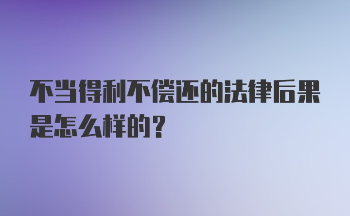 不当得利不偿还的法律后果是怎么样的？