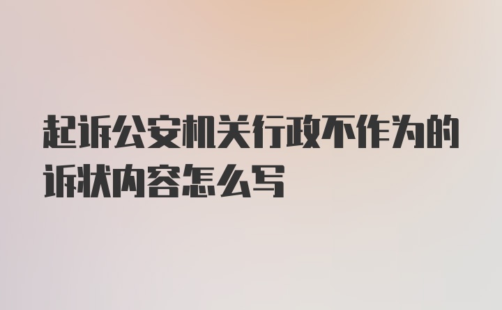 起诉公安机关行政不作为的诉状内容怎么写