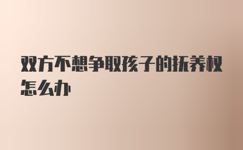 双方不想争取孩子的抚养权怎么办