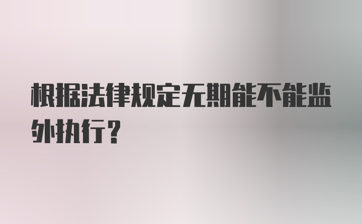 根据法律规定无期能不能监外执行?