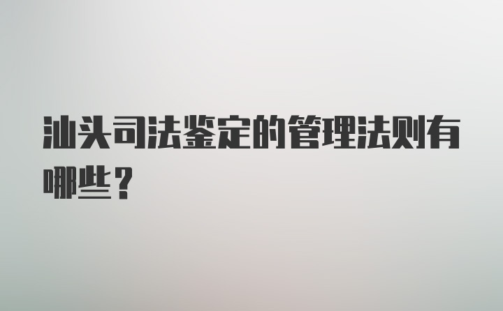 汕头司法鉴定的管理法则有哪些?