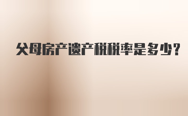 父母房产遗产税税率是多少？