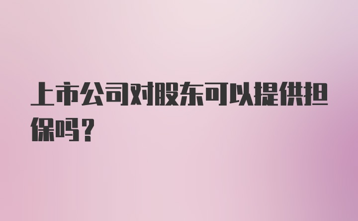 上市公司对股东可以提供担保吗？