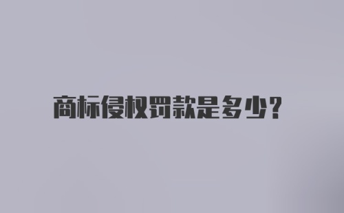 商标侵权罚款是多少？