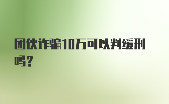 团伙诈骗10万可以判缓刑吗？