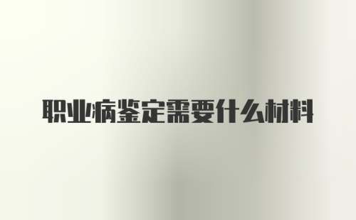 职业病鉴定需要什么材料