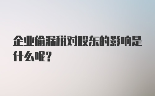 企业偷漏税对股东的影响是什么呢？