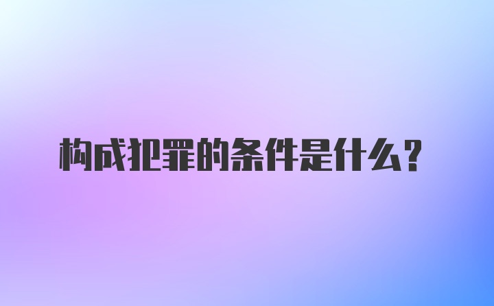 构成犯罪的条件是什么？