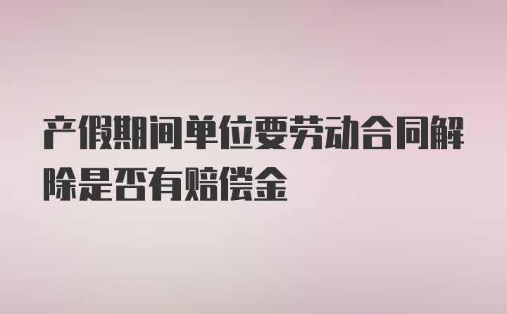 产假期间单位要劳动合同解除是否有赔偿金