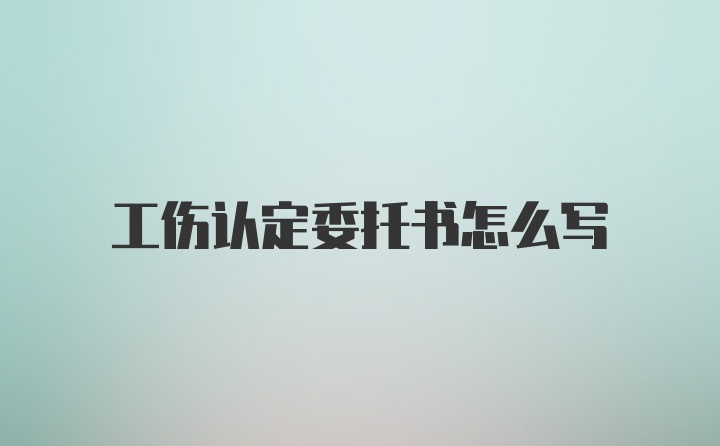 工伤认定委托书怎么写