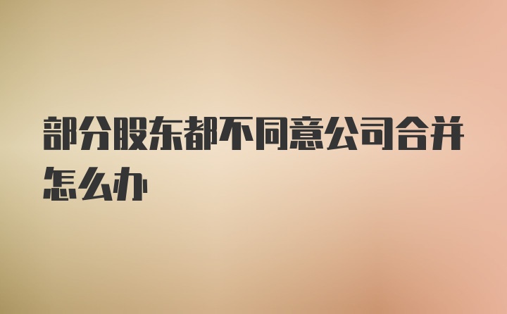 部分股东都不同意公司合并怎么办