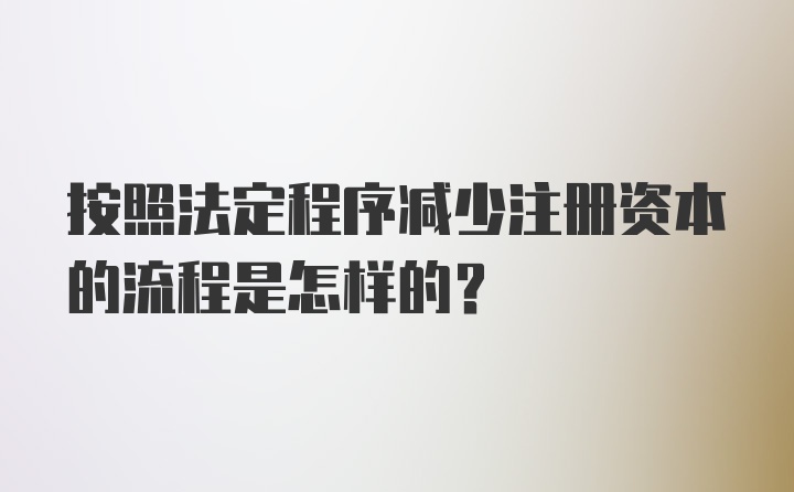 按照法定程序减少注册资本的流程是怎样的?