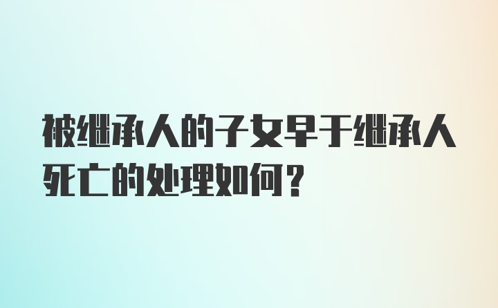 被继承人的子女早于继承人死亡的处理如何？