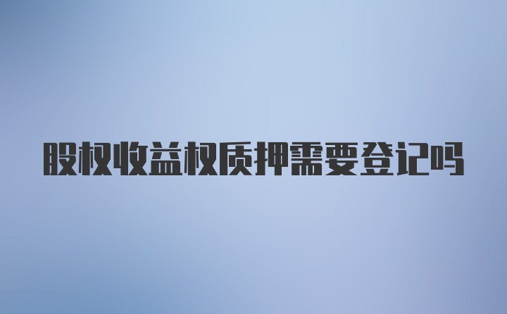 股权收益权质押需要登记吗