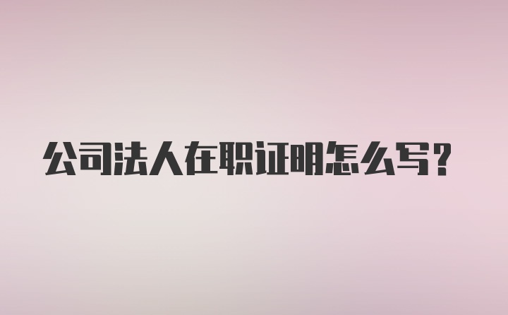 公司法人在职证明怎么写?