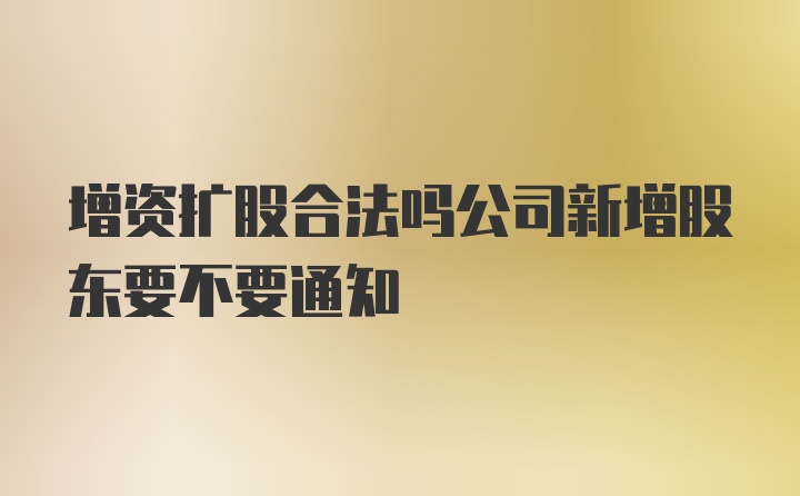 增资扩股合法吗公司新增股东要不要通知