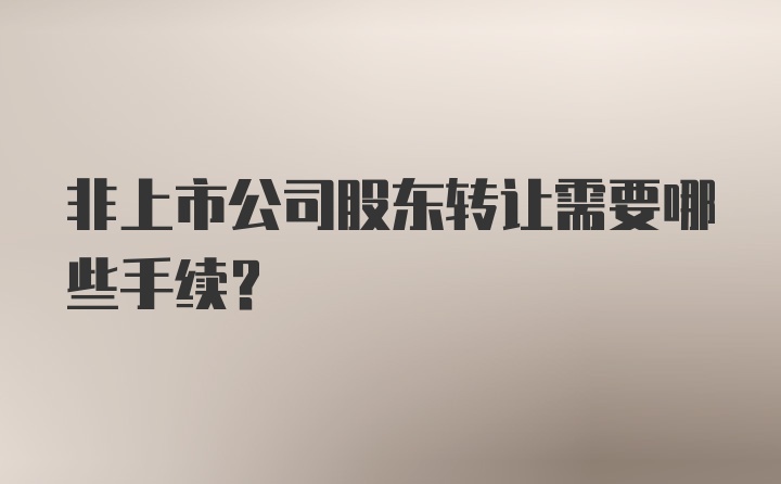 非上市公司股东转让需要哪些手续？