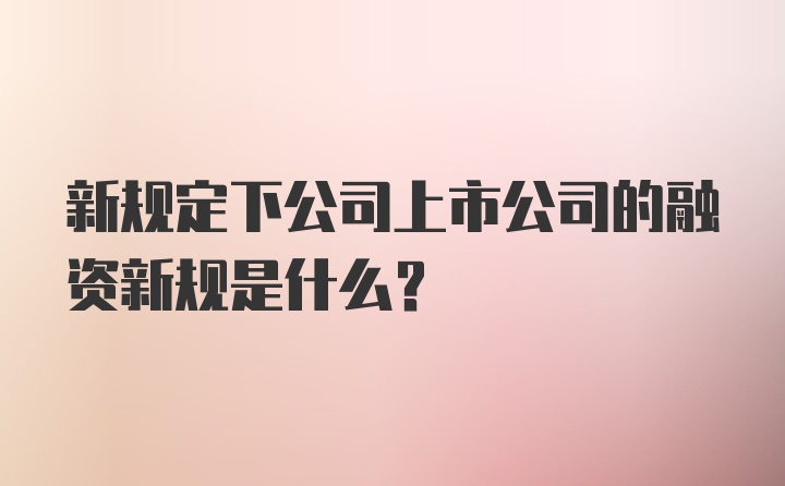 新规定下公司上市公司的融资新规是什么？