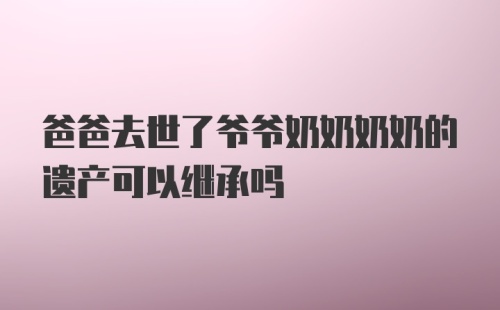 爸爸去世了爷爷奶奶奶奶的遗产可以继承吗