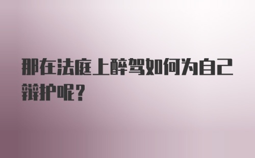 那在法庭上醉驾如何为自己辩护呢？