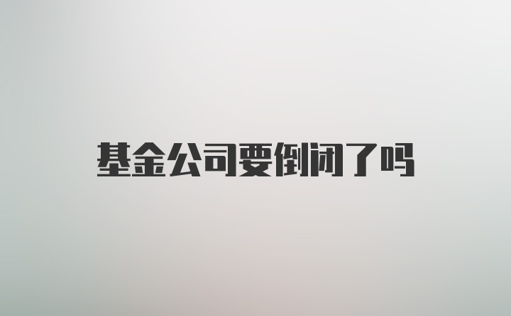 基金公司要倒闭了吗