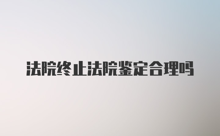 法院终止法院鉴定合理吗