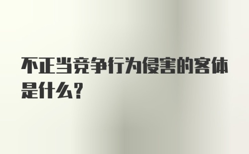 不正当竞争行为侵害的客体是什么?