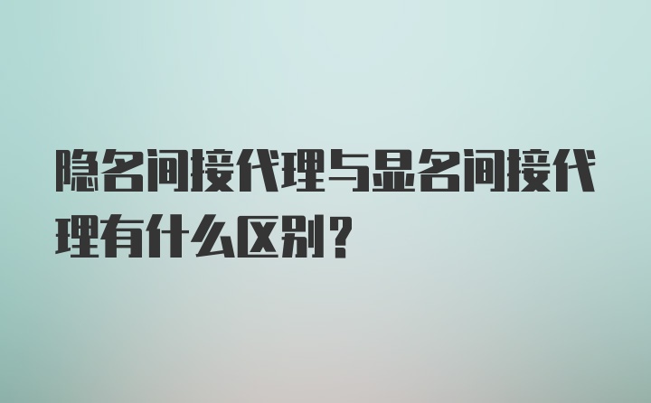 隐名间接代理与显名间接代理有什么区别？