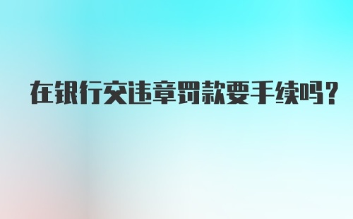 在银行交违章罚款要手续吗？