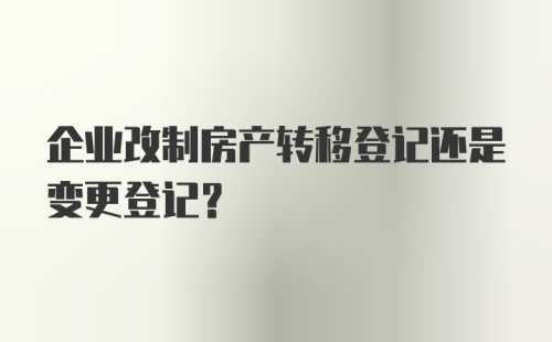 企业改制房产转移登记还是变更登记？