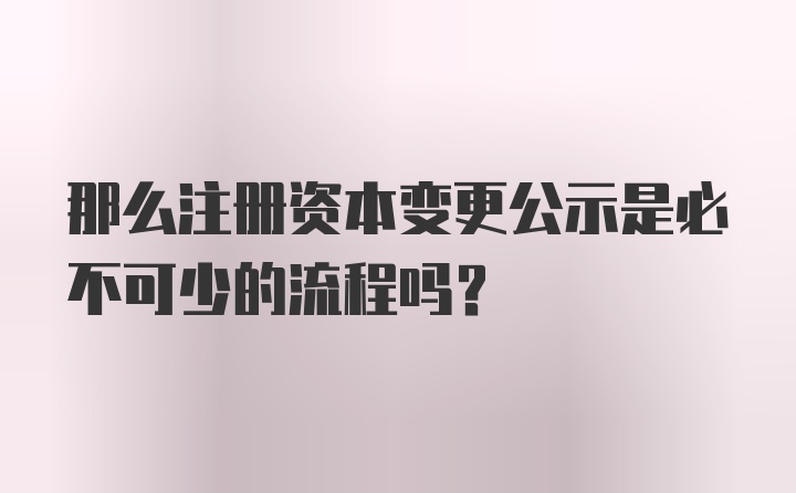 那么注册资本变更公示是必不可少的流程吗？