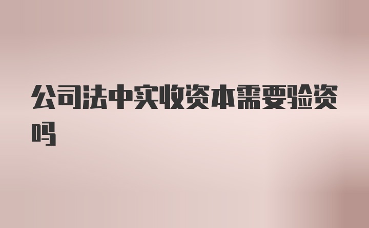 公司法中实收资本需要验资吗