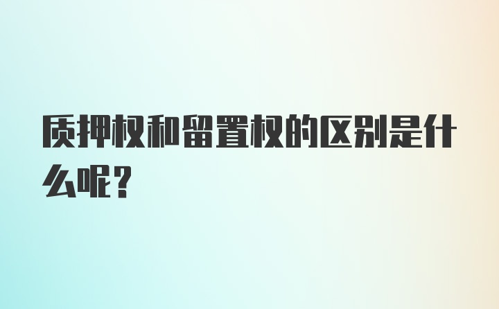 质押权和留置权的区别是什么呢？