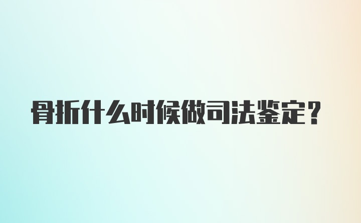 骨折什么时候做司法鉴定？