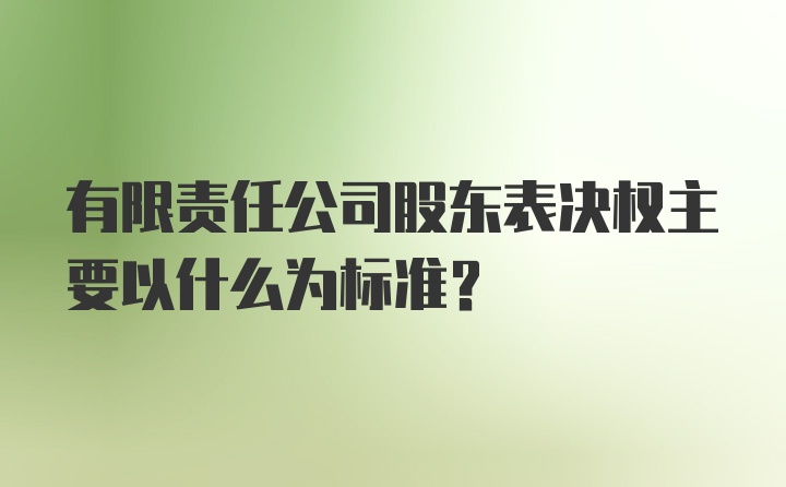 有限责任公司股东表决权主要以什么为标准？