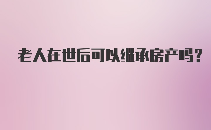 老人在世后可以继承房产吗？