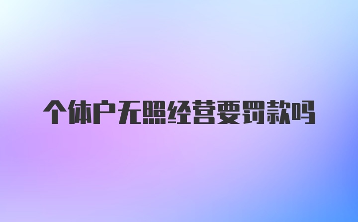 个体户无照经营要罚款吗