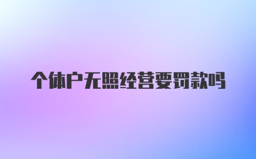 个体户无照经营要罚款吗