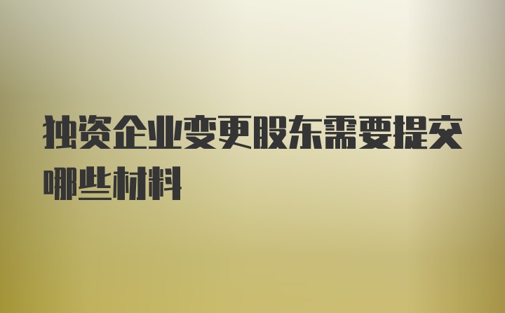 独资企业变更股东需要提交哪些材料