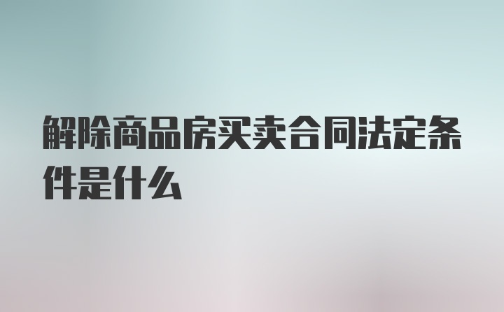 解除商品房买卖合同法定条件是什么