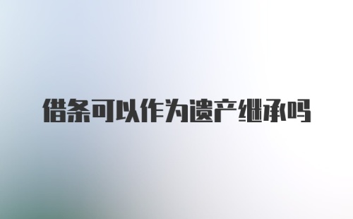 借条可以作为遗产继承吗