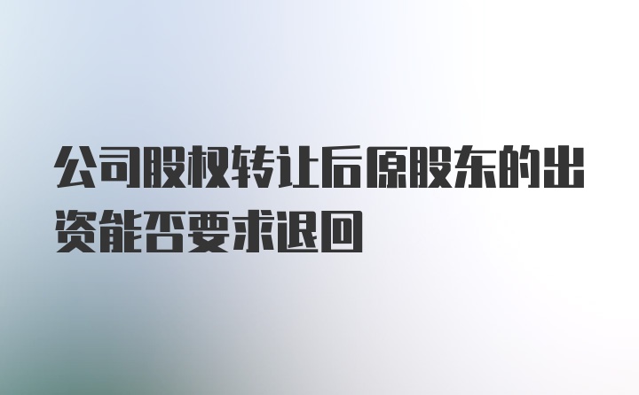 公司股权转让后原股东的出资能否要求退回