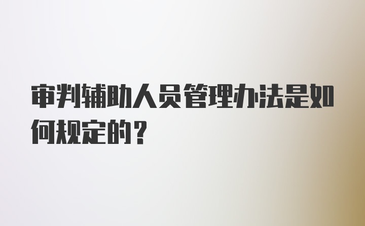 审判辅助人员管理办法是如何规定的?