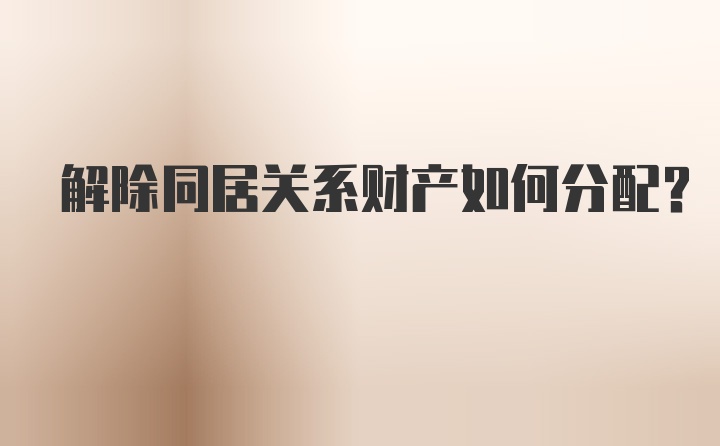 解除同居关系财产如何分配？